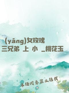 養(yǎng)女玫瑰三兄弟齊上陣小說