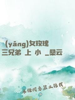養(yǎng)女玫瑰三兄弟齊上陣小說