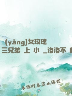 養(yǎng)女玫瑰三兄弟齊上陣小說