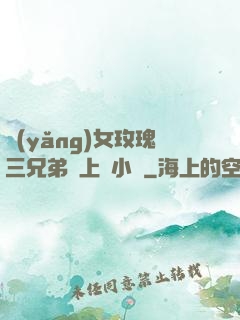 養(yǎng)女玫瑰三兄弟齊上陣小說