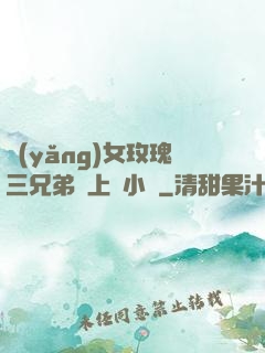 養(yǎng)女玫瑰三兄弟齊上陣小說
