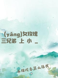 養(yǎng)女玫瑰三兄弟齊上陣小說