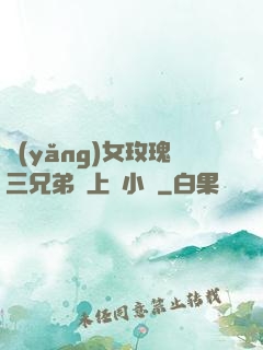 養(yǎng)女玫瑰三兄弟齊上陣小說