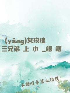 養(yǎng)女玫瑰三兄弟齊上陣小說