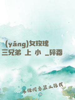養(yǎng)女玫瑰三兄弟齊上陣小說