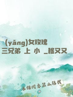 養(yǎng)女玫瑰三兄弟齊上陣小說