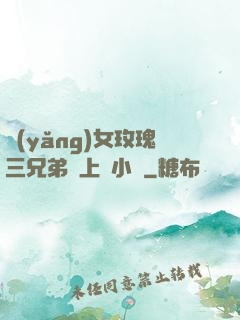 養(yǎng)女玫瑰三兄弟齊上陣小說