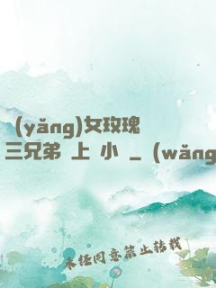 養(yǎng)女玫瑰三兄弟齊上陣小說