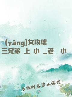 養(yǎng)女玫瑰三兄弟齊上陣小說