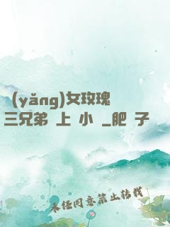 養(yǎng)女玫瑰三兄弟齊上陣小說