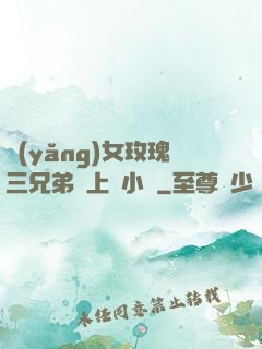 養(yǎng)女玫瑰三兄弟齊上陣小說