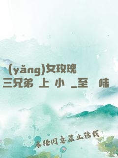 養(yǎng)女玫瑰三兄弟齊上陣小說