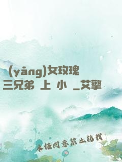 養(yǎng)女玫瑰三兄弟齊上陣小說