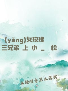 養(yǎng)女玫瑰三兄弟齊上陣小說