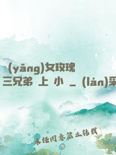 養(yǎng)女玫瑰三兄弟齊上陣小說