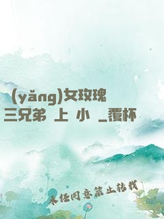 養(yǎng)女玫瑰三兄弟齊上陣小說