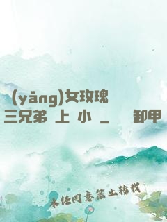 養(yǎng)女玫瑰三兄弟齊上陣小說