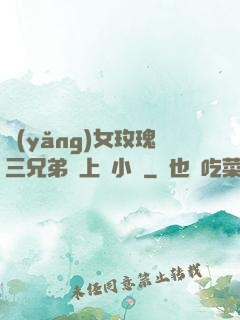 養(yǎng)女玫瑰三兄弟齊上陣小說