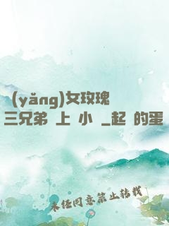 養(yǎng)女玫瑰三兄弟齊上陣小說