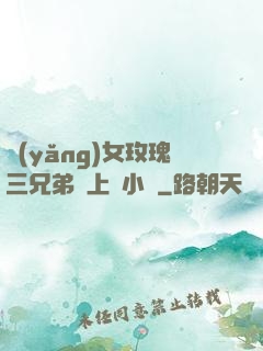 養(yǎng)女玫瑰三兄弟齊上陣小說