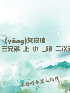 養(yǎng)女玫瑰三兄弟齊上陣小說
