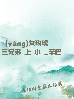 養(yǎng)女玫瑰三兄弟齊上陣小說