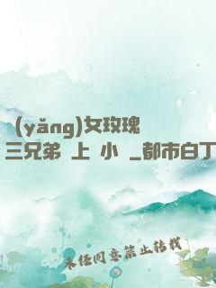 養(yǎng)女玫瑰三兄弟齊上陣小說