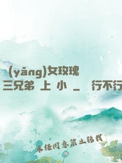養(yǎng)女玫瑰三兄弟齊上陣小說