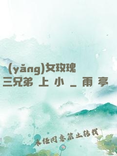 養(yǎng)女玫瑰三兄弟齊上陣小說