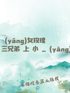 養(yǎng)女玫瑰三兄弟齊上陣小說