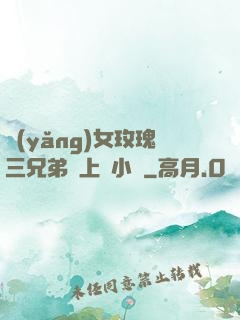 養(yǎng)女玫瑰三兄弟齊上陣小說
