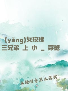 養(yǎng)女玫瑰三兄弟齊上陣小說