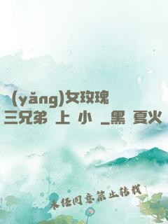 養(yǎng)女玫瑰三兄弟齊上陣小說