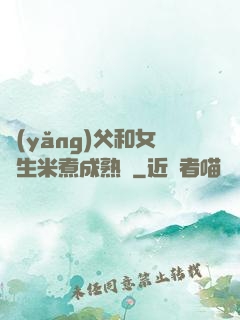 養(yǎng)父和女兒生米煮成熟飯