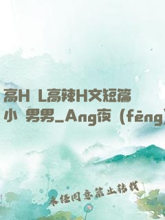 高H亂L高辣H文短篇小說男男