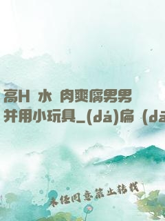 高H噴水蕩肉爽腐男男并用小玩具
