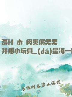 高H噴水蕩肉爽腐男男并用小玩具