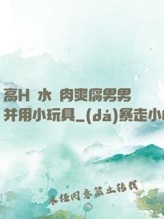 高H噴水蕩肉爽腐男男并用小玩具