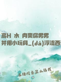 高H噴水蕩肉爽腐男男并用小玩具