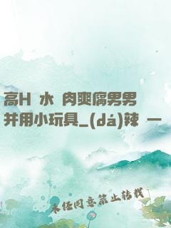 高H噴水蕩肉爽腐男男并用小玩具
