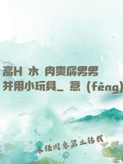 高H噴水蕩肉爽腐男男并用小玩具