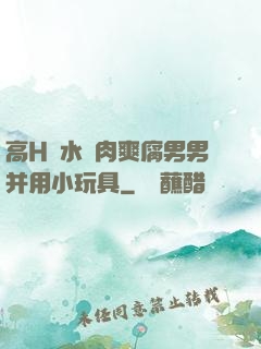 高H噴水蕩肉爽腐男男并用小玩具
