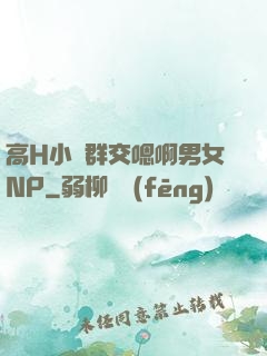 高H小說群交嗯啊男女NP