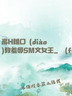 高H粗口調(diào)教羞辱SM文女王