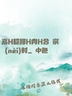 高H超甜H肉H合歡宗內(nèi)射