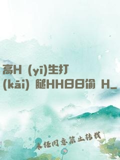 高H醫(yī)生打開(kāi)雙腿HH日日偷歡H