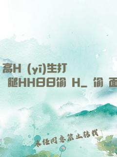 高H醫(yī)生打開雙腿HH日日偷歡H