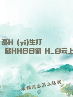 高H醫(yī)生打開雙腿HH日日偷歡H