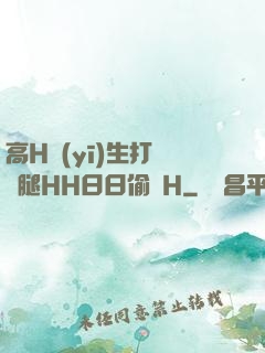 高H醫(yī)生打開雙腿HH日日偷歡H