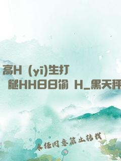 高H醫(yī)生打開雙腿HH日日偷歡H